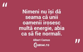Nimeni nu își dă seama că unii oamenii irosesc multă energie, abia ca să fie normali. Albert Camus...