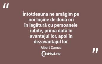 Întotdeauna ne amăgim pe noi înșine de două ori în legătură cu persoanele iubite, prima dată în avantajul lor, apoi în dezavantajul lor. Albert Camus...