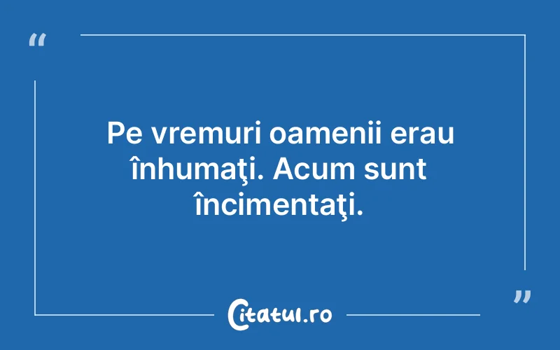 Pe vremuri oamenii erau înhumaţi. Acum sunt încimentaţi.