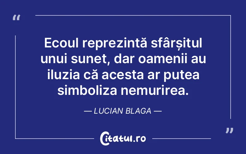 Ecoul reprezintă sfârșitul unui sunet, dar oamenii au iluzia că acesta ar putea simboliza nemurirea. Lucian Blaga