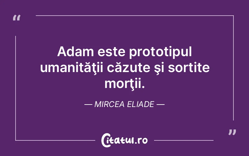 Adam este prototipul umanităţii căzute şi sortite morţii. Mircea Eliade