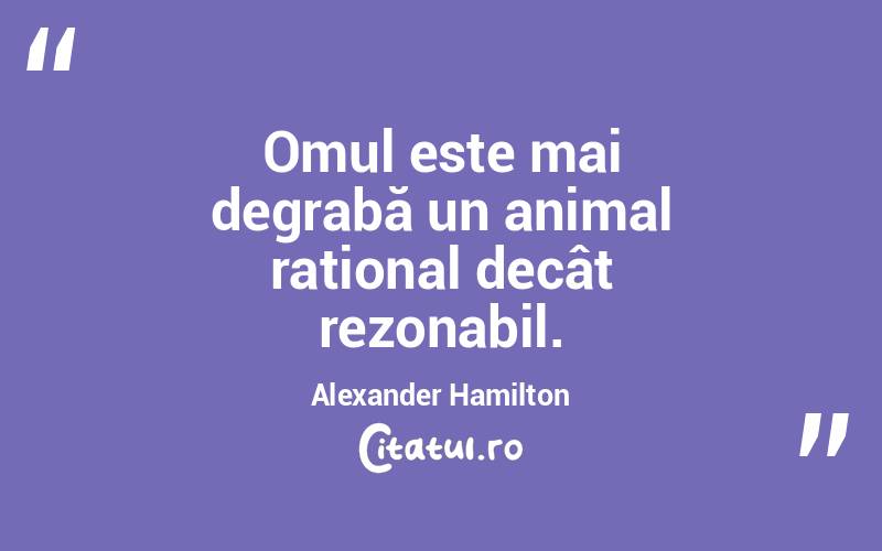  Omul este mai degrabă un animal rațional decât rezonabil. Alexander Hamilton
