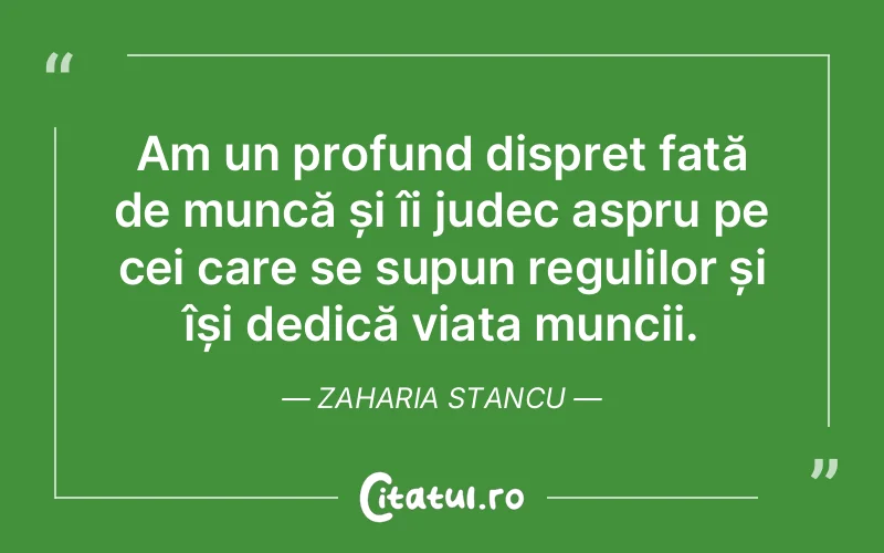 Am un profund dispreț față de muncă și îi judec aspru pe cei care se supun regulilor și își dedică viața muncii. Zaharia Stancu