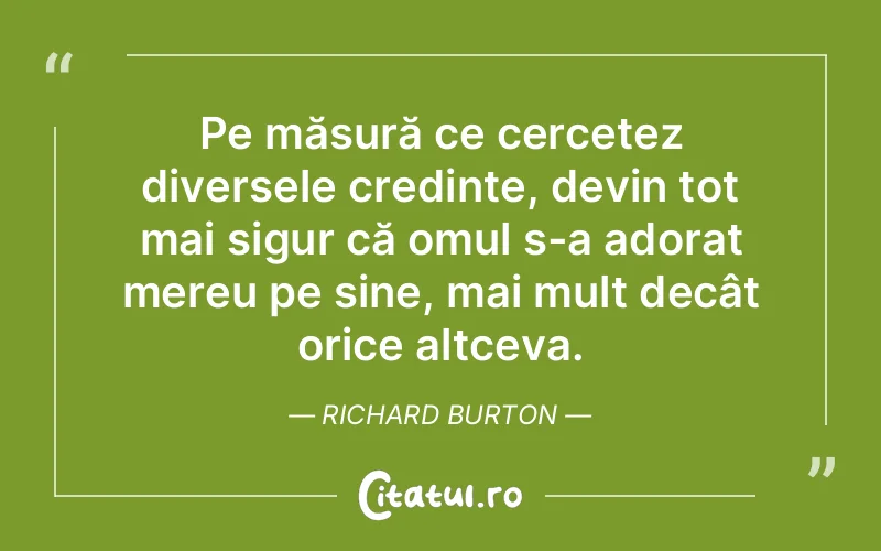Pe măsură ce cercetez diversele credințe, devin tot mai sigur că omul s-a adorat mereu pe sine, mai mult decât orice altceva. Richard Burton