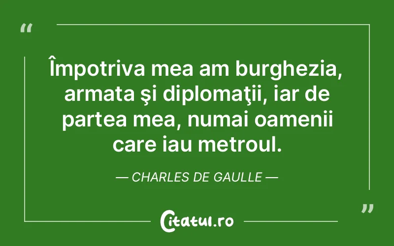 Împotriva mea am burghezia, armata şi diplomaţii, iar de partea mea, numai oamenii care iau metroul. Charles de Gaulle