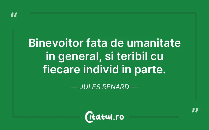 Binevoitor fata de umanitate in general, si teribil cu fiecare individ in parte. Jules Renard