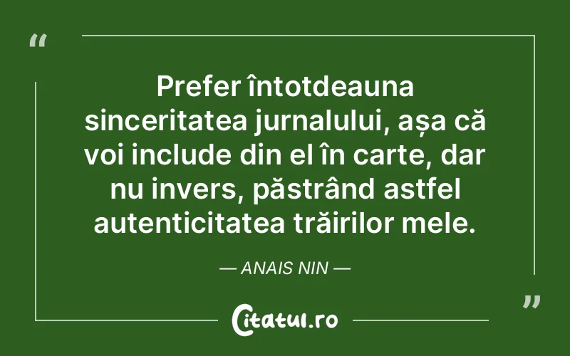Prefer întotdeauna sinceritatea jurnalului, așa că voi include din el în carte, dar nu invers, păstrând astfel autenticitatea trăirilor mele. Anais Nin