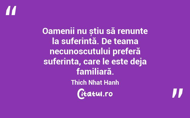  Oamenii nu știu să renunțe la suferință. De teama necunoscutului preferă suferința, care le este deja familiară. Thich Nhat Hanh
