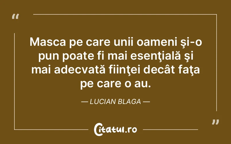 Masca pe care unii oameni şi-o pun poate fi mai esenţială şi mai adecvată fiinţei decât faţa pe care o au. Lucian Blaga