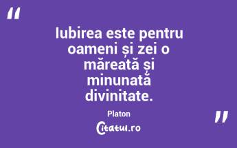 Iubirea este pentru oameni și zei o măreață și minunată divinitate. Platon...