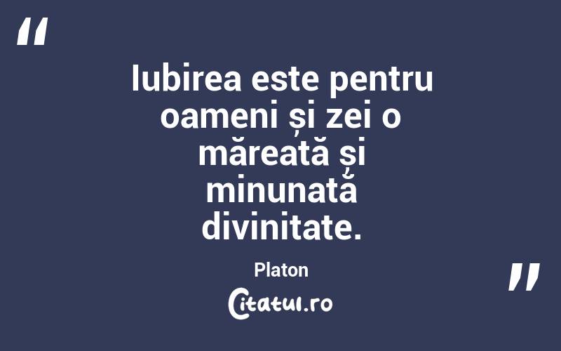 Iubirea este pentru oameni și zei o măreață și minunată divinitate. Platon
