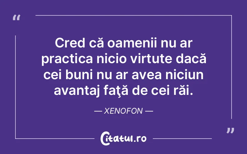 Cred că oamenii nu ar practica nicio virtute dacă cei buni nu ar avea niciun avantaj faţă de cei răi. Xenofon