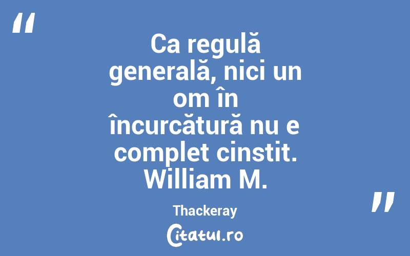 Ca regulă generală, nici un om în încurcătură nu e complet cinstit. William M. Thackeray

