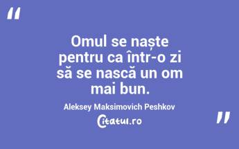 Omul se naște pentru ca într-o zi să se nască un om mai bun. Aleksey Maksimovich Peshkov...