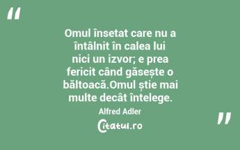 Omul însetat care nu a întâlnit în calea lui nici un izvor; e prea fericit când găsește o băltoacă.Omul știe mai multe decât înțelege. Alfred Adler...