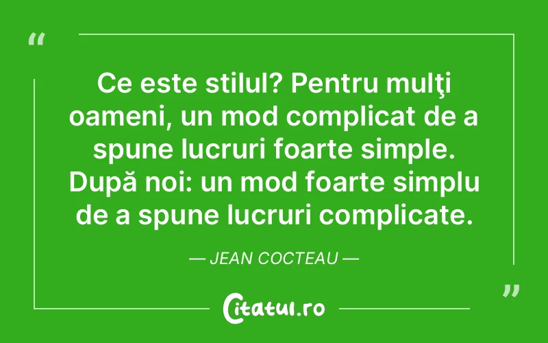 Ce este stilul? Pentru mulţi oameni, un mod complicat de a spune lucruri foarte simple. După noi: un mod foarte simplu de a spune lucruri complicate. Jean Cocteau
