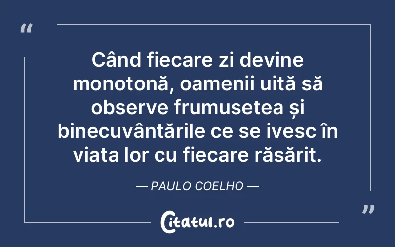 Când fiecare zi devine monotonă, oamenii uită să observe frumusețea și binecuvântările ce se ivesc în viața lor cu fiecare răsărit. Paulo Coelho