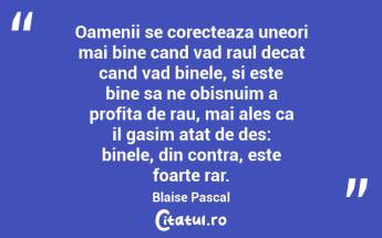 Oamenii se corecteaza uneori mai bine cand vad raul decat cand vad binele, si este bine sa ne obisnuim a profita de rau, mai ales ca il gasim atat de des: binele, din contra, este foarte rar. Blaise Pascal...
