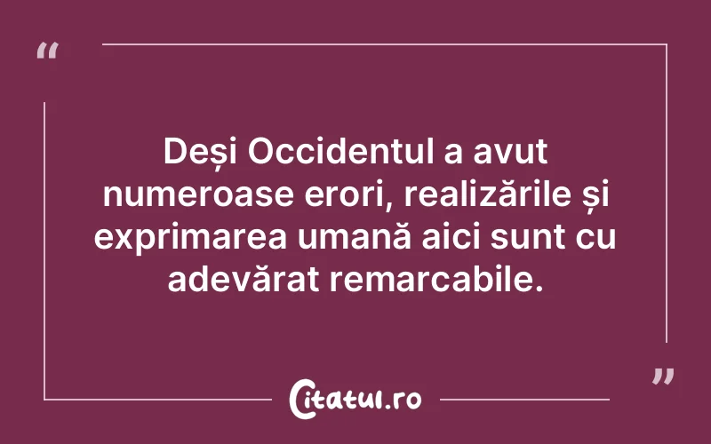 Deși Occidentul a avut numeroase erori, realizările și exprimarea umană aici sunt cu adevărat remarcabile.