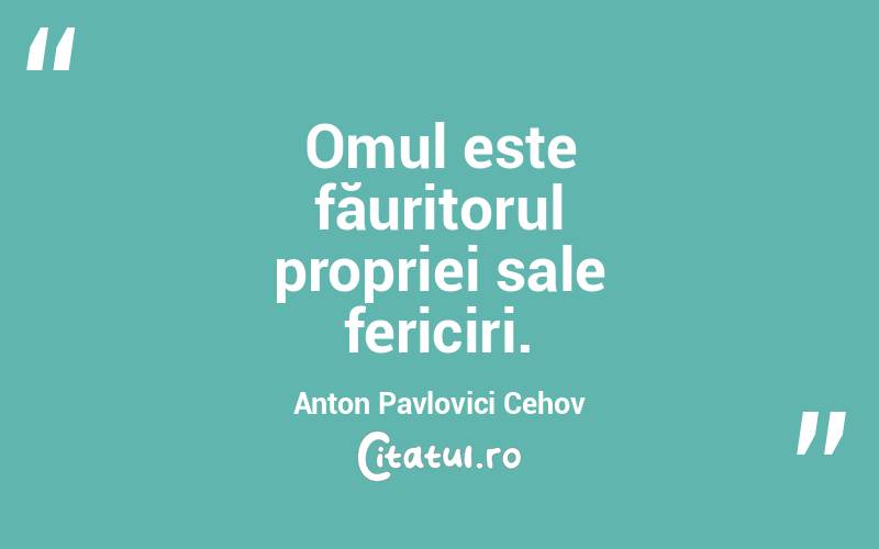 Omul este făuritorul propriei sale fericiri. Anton Pavlovici Cehov

