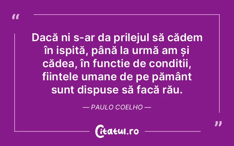 Dacă ni s-ar da prilejul să cădem în ispită, până la urmă am și cădea, în funcție de condiții, ființele umane de pe pământ sunt dispuse să facă rău. Paulo Coelho