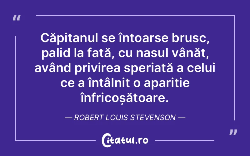 Căpitanul se întoarse brusc, palid la față, cu nasul vânăt, având privirea speriată a celui ce a întâlnit o apariție înfricoșătoare. Robert Louis Stevenson