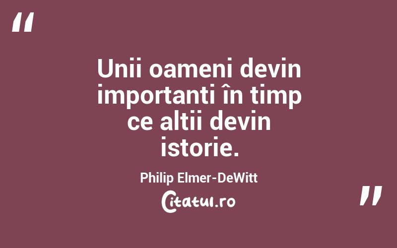 Unii oameni devin importanți în timp ce alții devin istorie. Philip Elmer-DeWitt
