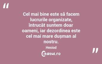 Cel mai bine este să facem lucrurile organizate, întrucât suntem doar oameni, iar dezordinea este cel mai mare dușman al nostru. Hesiod...