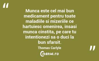 Munca este cel mai bun medicament pentru toate maladiile si mizeriile ce hartuiesc omenirea, insasi munca cinstita, pe care tu intentionezi sa o duci la bun sfarsit. Thomas Carlyle...