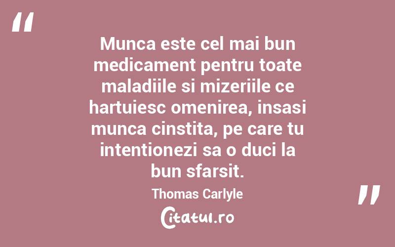 Munca este cel mai bun medicament pentru toate maladiile si mizeriile ce hartuiesc omenirea, insasi munca cinstita, pe care tu intentionezi sa o duci la bun sfarsit. Thomas Carlyle
