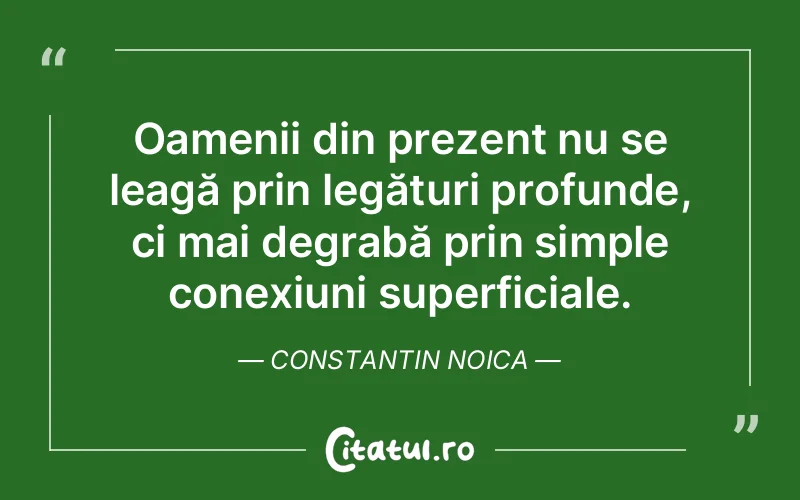 Oamenii din prezent nu se leagă prin legături profunde, ci mai degrabă prin simple conexiuni superficiale. Constantin Noica