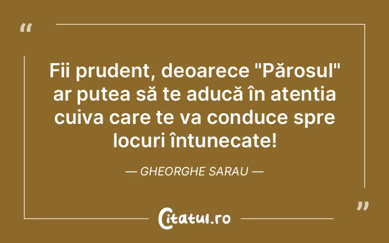 Fii prudent, deoarece "Părosul" ar putea să te aducă în atenția cuiva care te va conduce spre locuri întunecate! Gheorghe Sarau