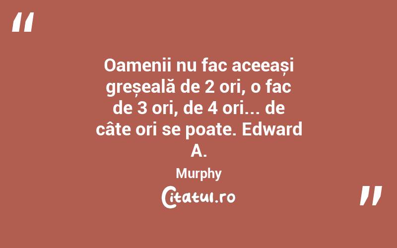 Oamenii nu fac aceeași greșeală de 2 ori, o fac de 3 ori, de 4 ori... de câte ori se poate. Edward A. Murphy
