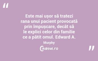 Este mai ușor să tratezi rana unui pacient provocată prin împușcare, decât să le explici celor din familie ce a pățit omul. Edward A. Murphy...