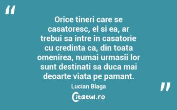 Orice tineri care se casatoresc, el si ea, ar trebui sa intre in casatorie cu credinta ca, din toata omenirea, numai urmasii lor sunt destinati sa duca mai deoarte viata pe pamant. Lucian Blaga...