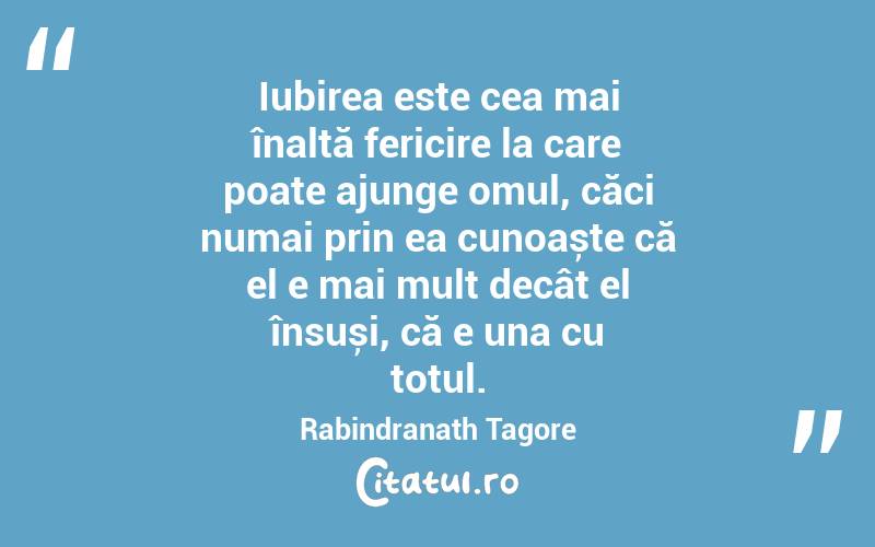 Iubirea este cea mai înaltă fericire la care poate ajunge omul, căci numai prin ea cunoaște că el e mai mult decât el însuși, că e una cu totul. Rabindranath Tagore
