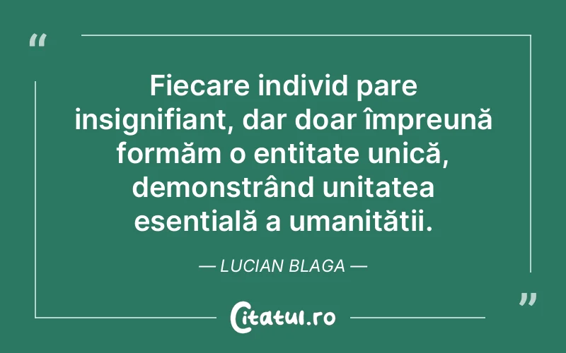 Fiecare individ pare insignifiant, dar doar împreună formăm o entitate unică, demonstrând unitatea esențială a umanității. Lucian Blaga