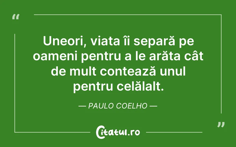 Uneori, viața îi separă pe oameni pentru a le arăta cât de mult contează unul pentru celălalt. Paulo Coelho