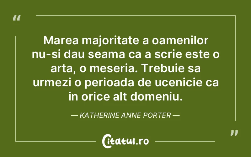 Marea majoritate a oamenilor nu-si dau seama ca a scrie este o arta, o meseria. Trebuie sa urmezi o perioada de ucenicie ca in orice alt domeniu. Katherine Anne Porter