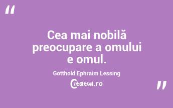 Cea mai nobilă preocupare a omului e omul. Gotthold Ephraim Lessing...