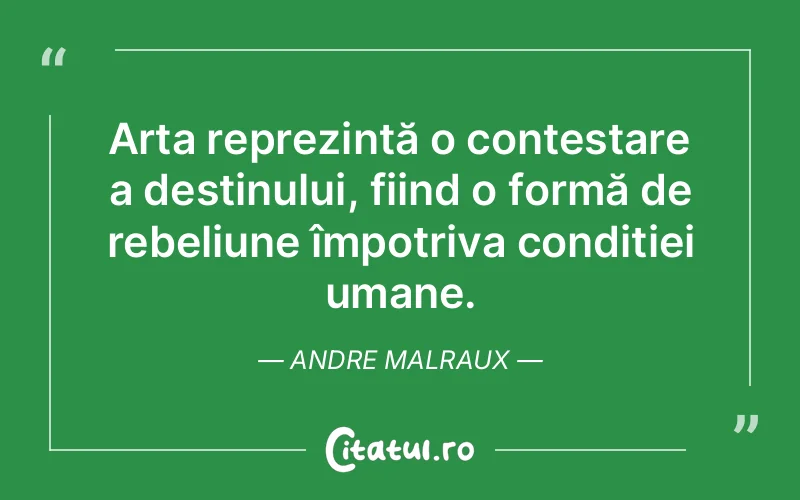 Arta reprezintă o contestare a destinului, fiind o formă de rebeliune împotriva condiției umane. Andre Malraux