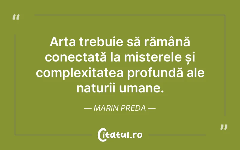 Arta trebuie să rămână conectată la misterele și complexitatea profundă ale naturii umane. Marin Preda