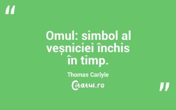 Omul: simbol al veșniciei închis în timp. Thomas Carlyle...