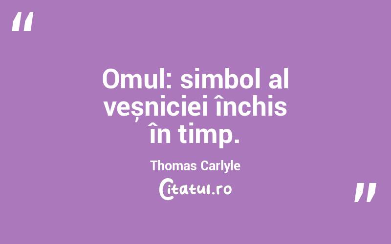 Omul: simbol al veșniciei închis în timp. Thomas Carlyle
