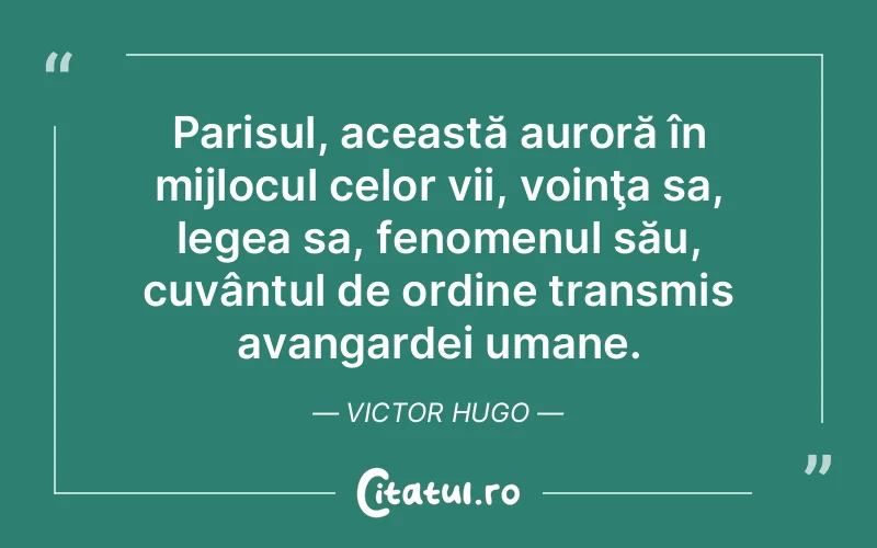 Parisul, această auroră în mijlocul celor vii, voinţa sa, legea sa, fenomenul său, cuvântul de ordine transmis avangardei umane. Victor Hugo