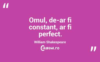 Omul, de-ar fi constant, ar fi perfect. William Shakespeare...