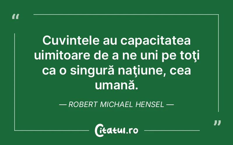 Cuvintele au capacitatea uimitoare de a ne uni pe toţi ca o singură naţiune, cea umană. Robert Michael Hensel