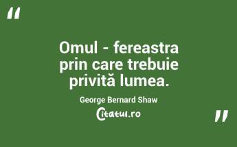 Omul - fereastra prin care trebuie privită lumea. George Bernard Shaw...