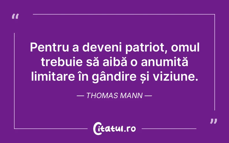 Pentru a deveni patriot, omul trebuie să aibă o anumită limitare în gândire și viziune. Thomas Mann