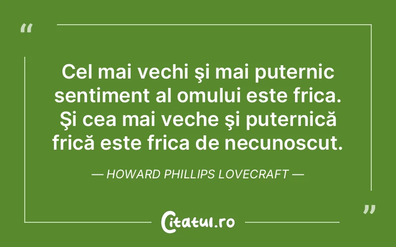 Cel mai vechi şi mai puternic sentiment al omului este frica. Şi cea mai veche şi puternică frică este frica de necunoscut. Howard Phillips Lovecraft